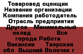Товаровед-оценщик › Название организации ­ Компания-работодатель › Отрасль предприятия ­ Другое › Минимальный оклад ­ 18 600 - Все города Работа » Вакансии   . Тверская обл.,Вышний Волочек г.